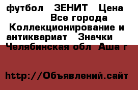 1.1) футбол : ЗЕНИТ › Цена ­ 499 - Все города Коллекционирование и антиквариат » Значки   . Челябинская обл.,Аша г.